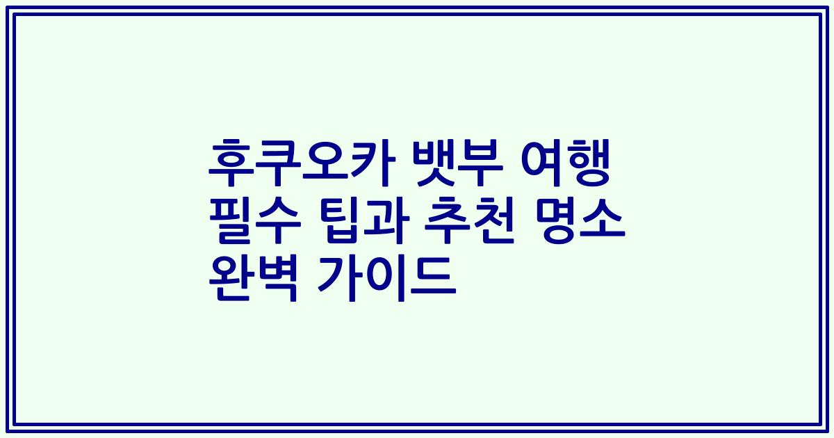후쿠오카 뱃부 여행 필수 팁과 추천 명소 완벽 가이드