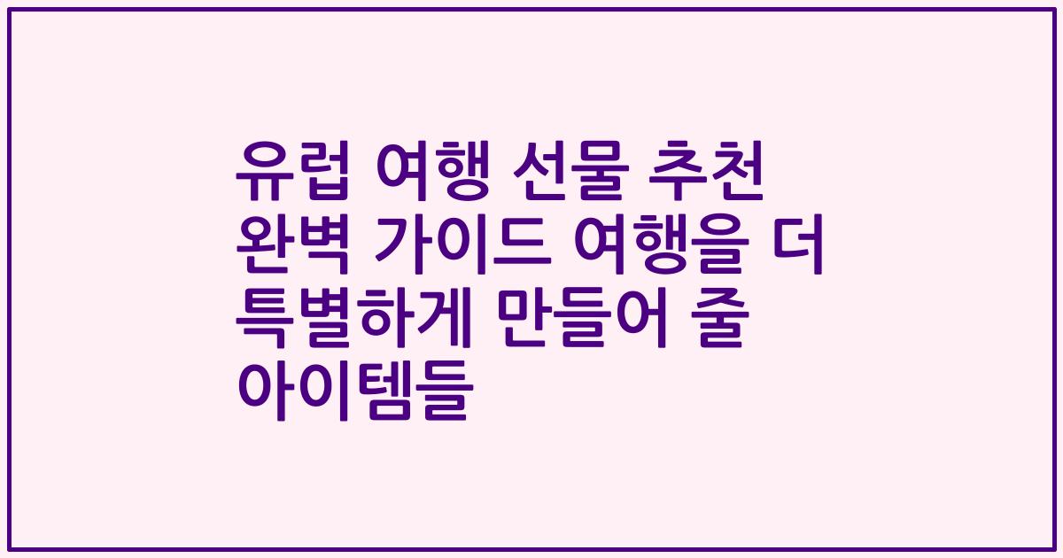 유럽 여행 선물 추천 완벽 가이드 여행을 더 특별하게 만들어 줄 아이템들