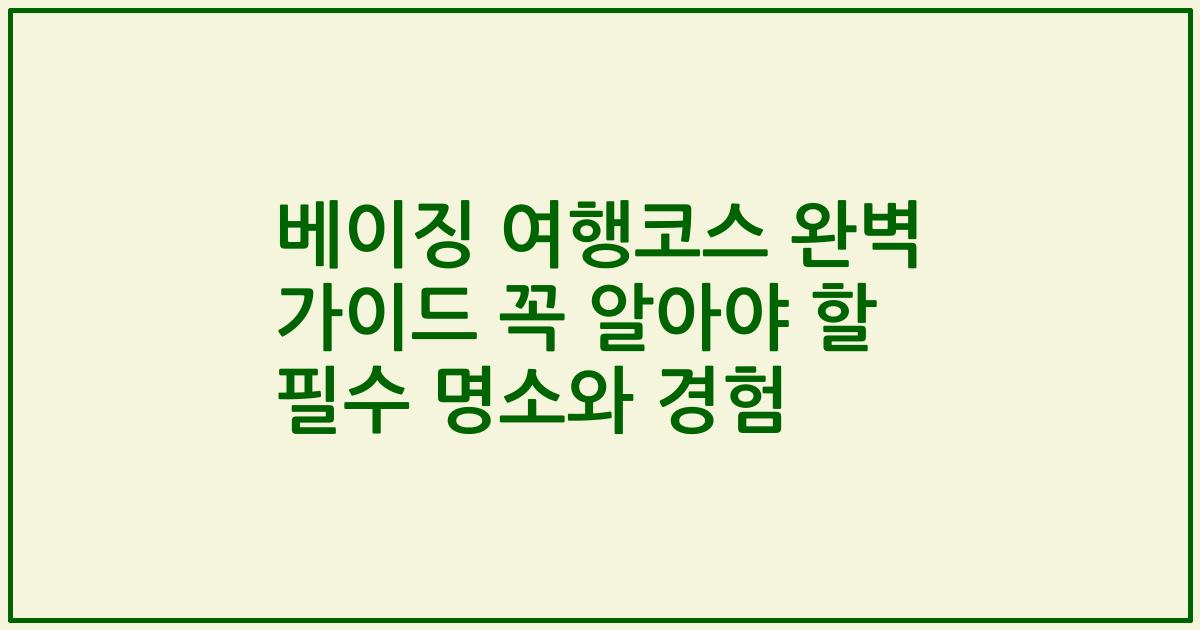 베이징 여행코스 완벽 가이드 꼭 알아야 할 필수 명소와 경험