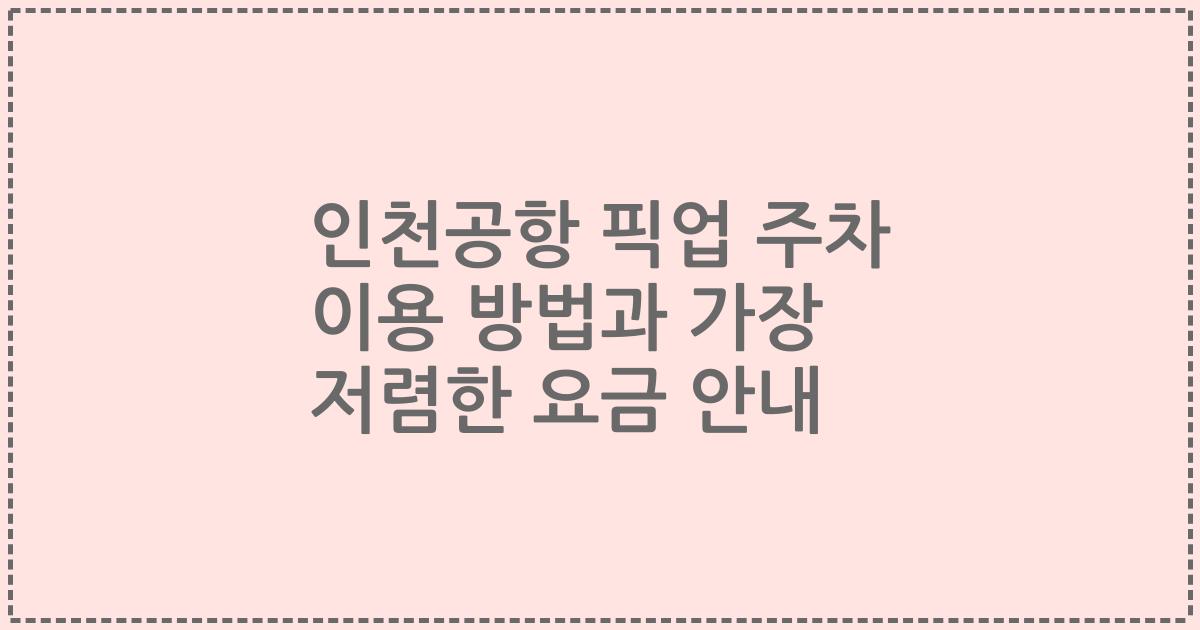 인천공항 픽업 주차 이용 방법과 가장 저렴한 요금 안내