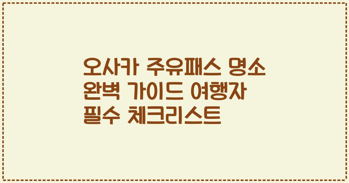 오사카 주유패스 명소 완벽 가이드 여행자 필수 체크리스트