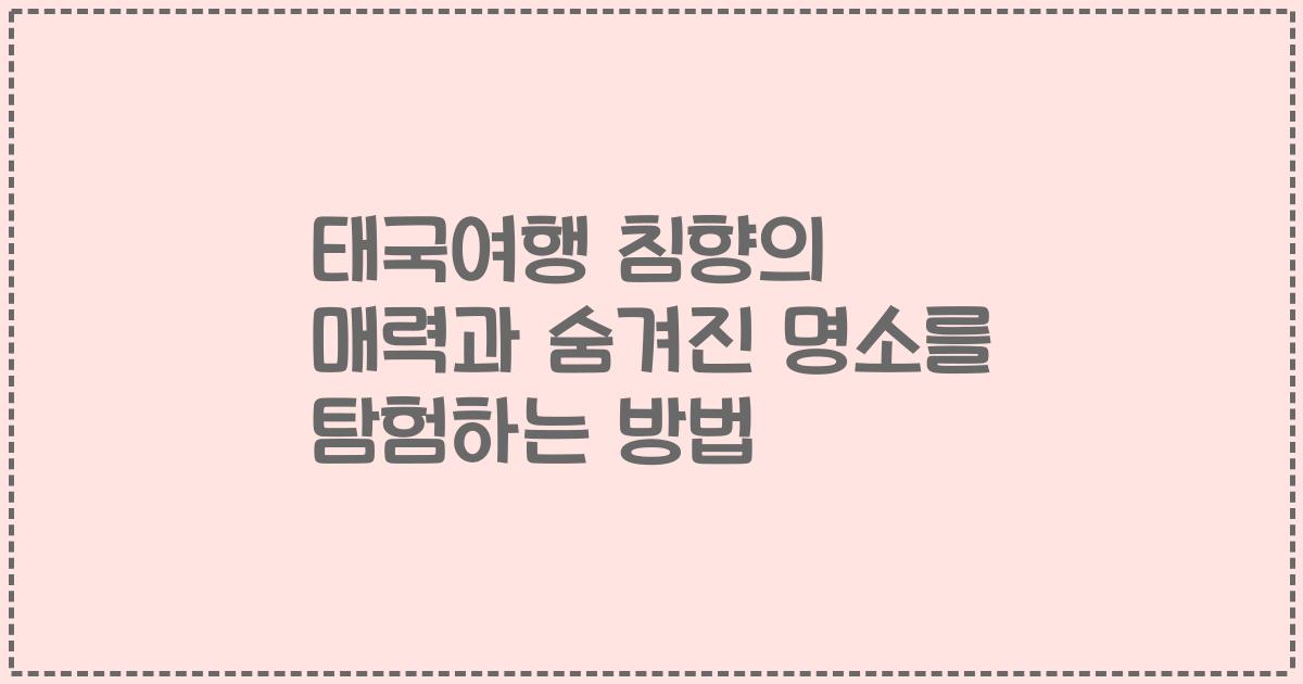 태국여행 침향의 매력과 숨겨진 명소를 탐험하는 방법