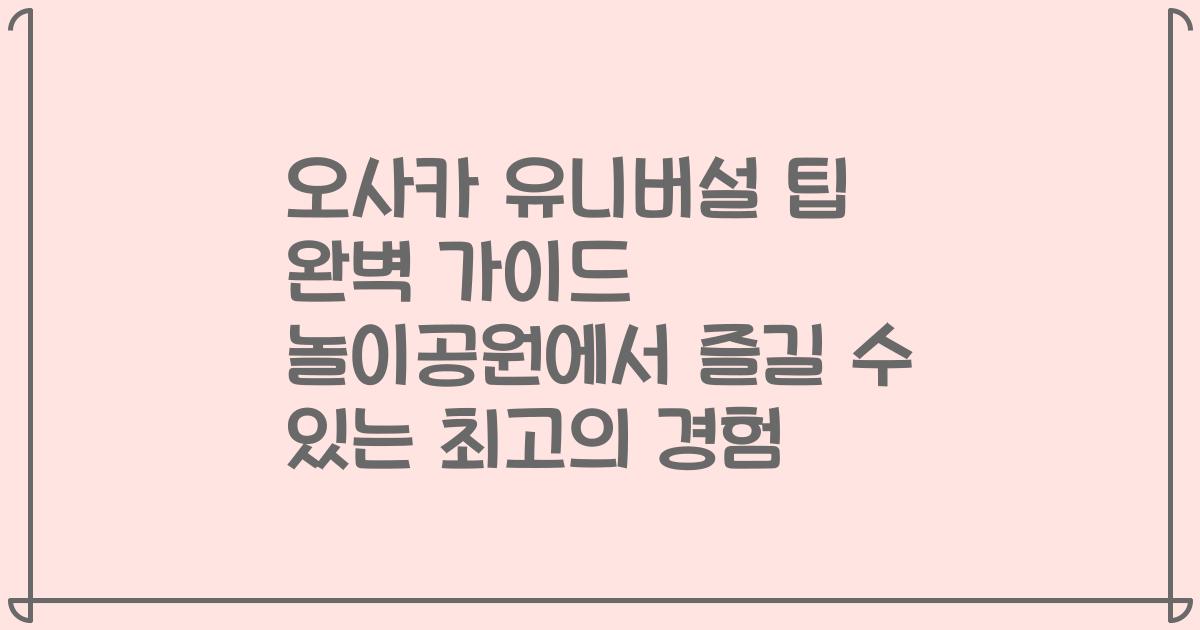 오사카 유니버설 팁 완벽 가이드 놀이공원에서 즐길 수 있는 최고의 경험