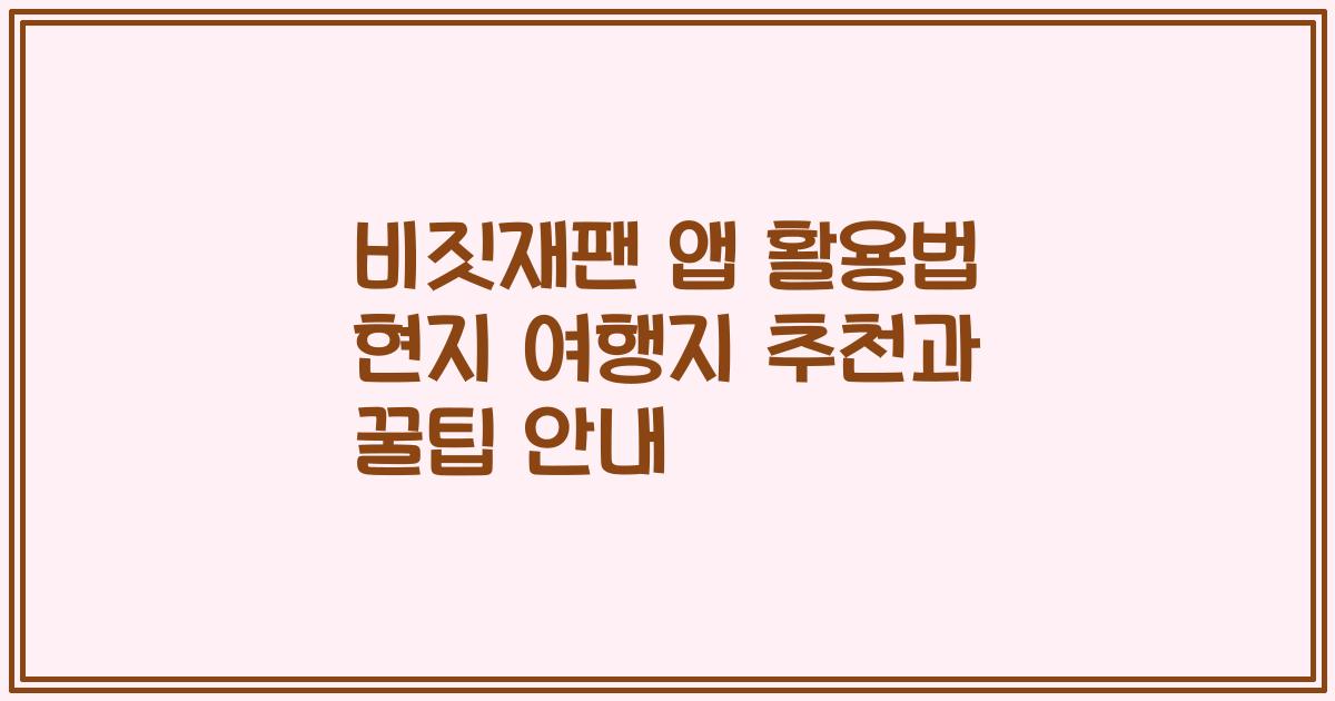 비짓재팬 앱 활용법 현지 여행지 추천과 꿀팁 안내