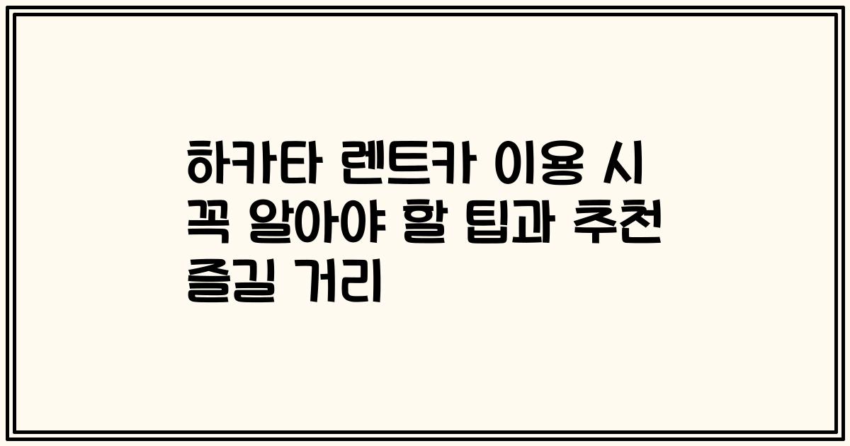 하카타 렌트카 이용 시 꼭 알아야 할 팁과 추천 즐길 거리