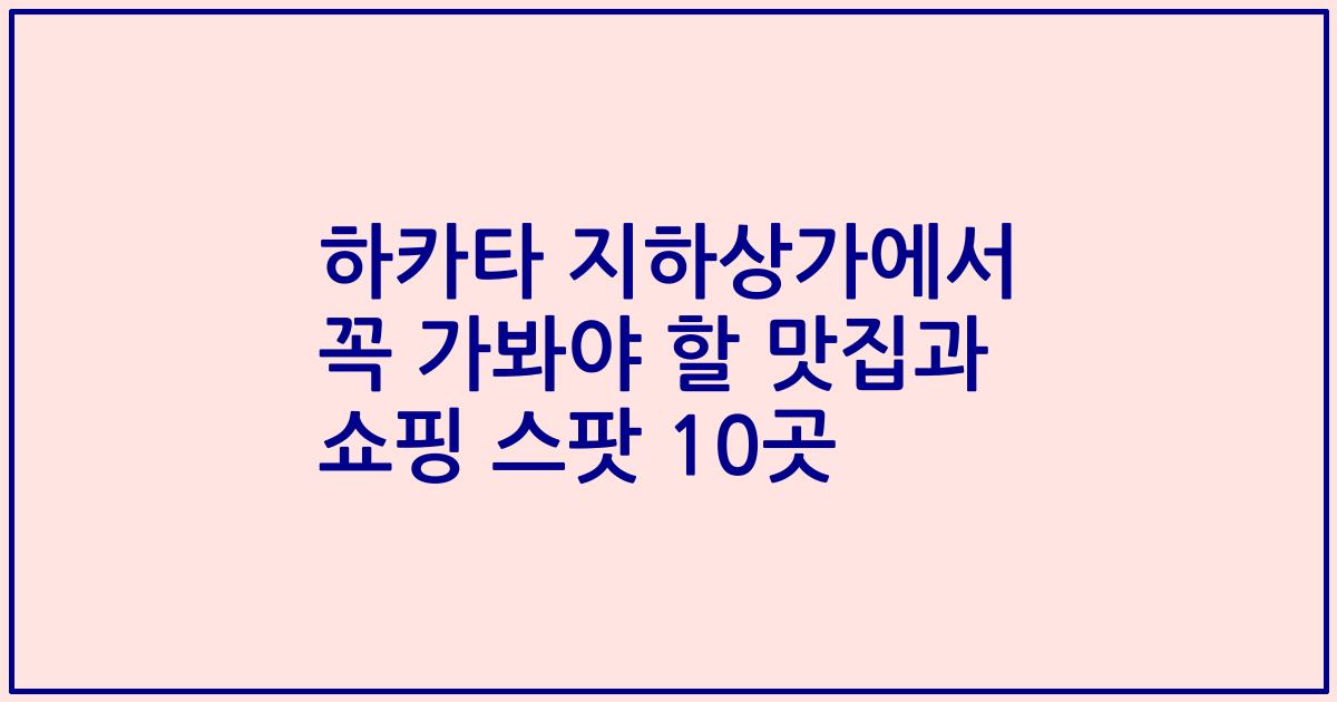 하카타 지하상가에서 꼭 가봐야 할 맛집과 쇼핑 스팟 10곳