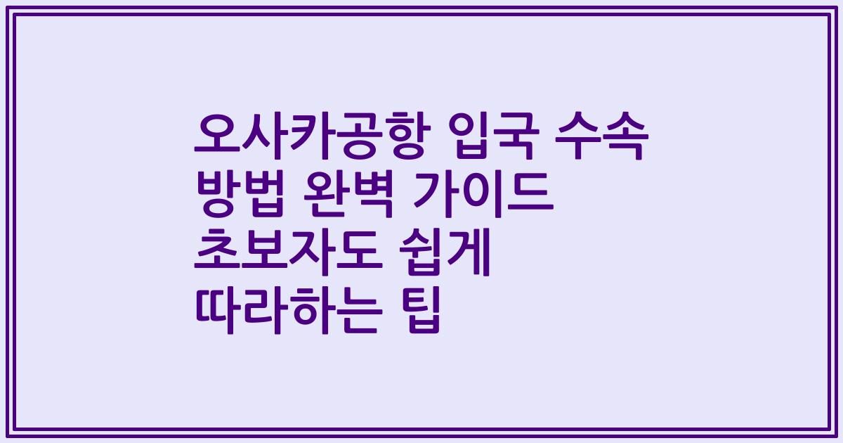 오사카공항 입국 수속 방법 완벽 가이드 초보자도 쉽게 따라하는 팁