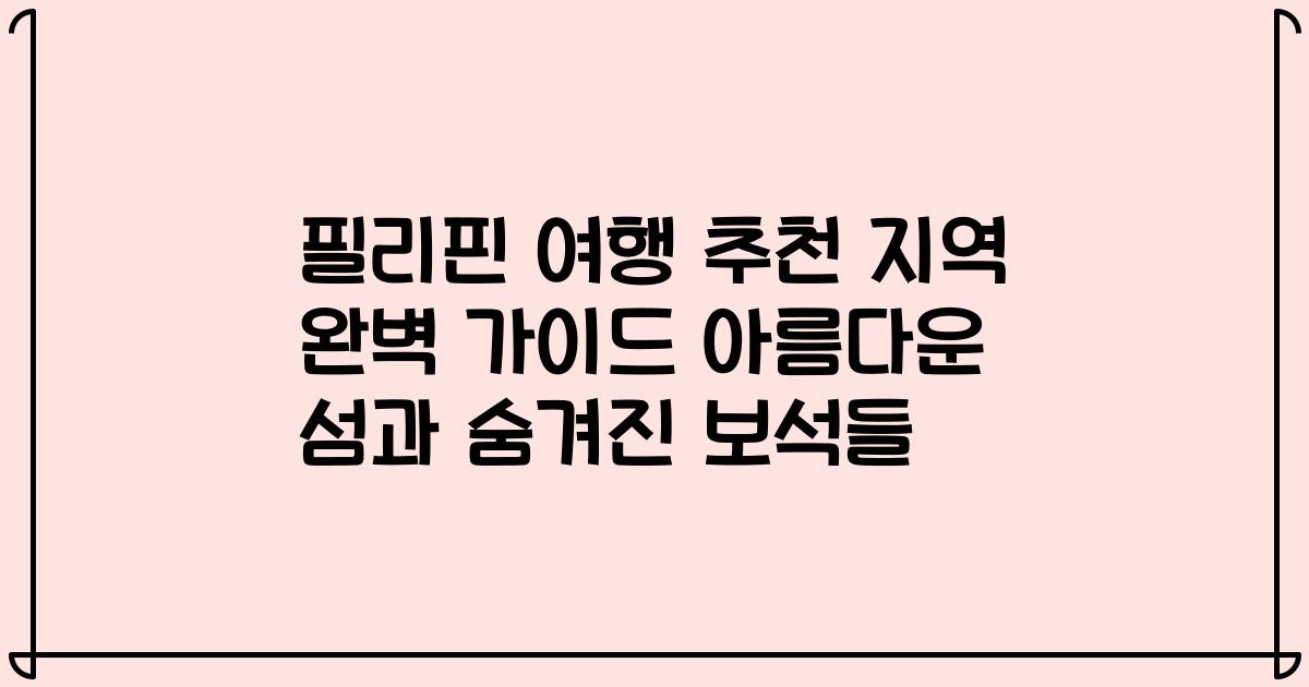 필리핀 여행 추천 지역 완벽 가이드 아름다운 섬과 숨겨진 보석들