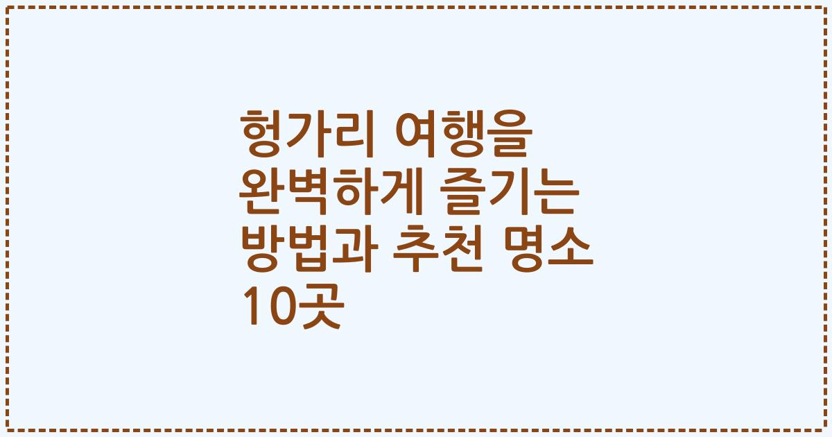 헝가리 여행을 완벽하게 즐기는 방법과 추천 명소 10곳