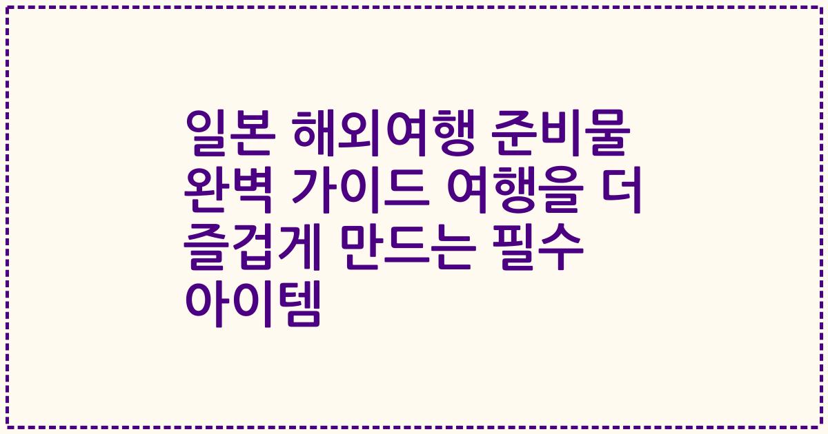 일본 해외여행 준비물 완벽 가이드 여행을 더 즐겁게 만드는 필수 아이템