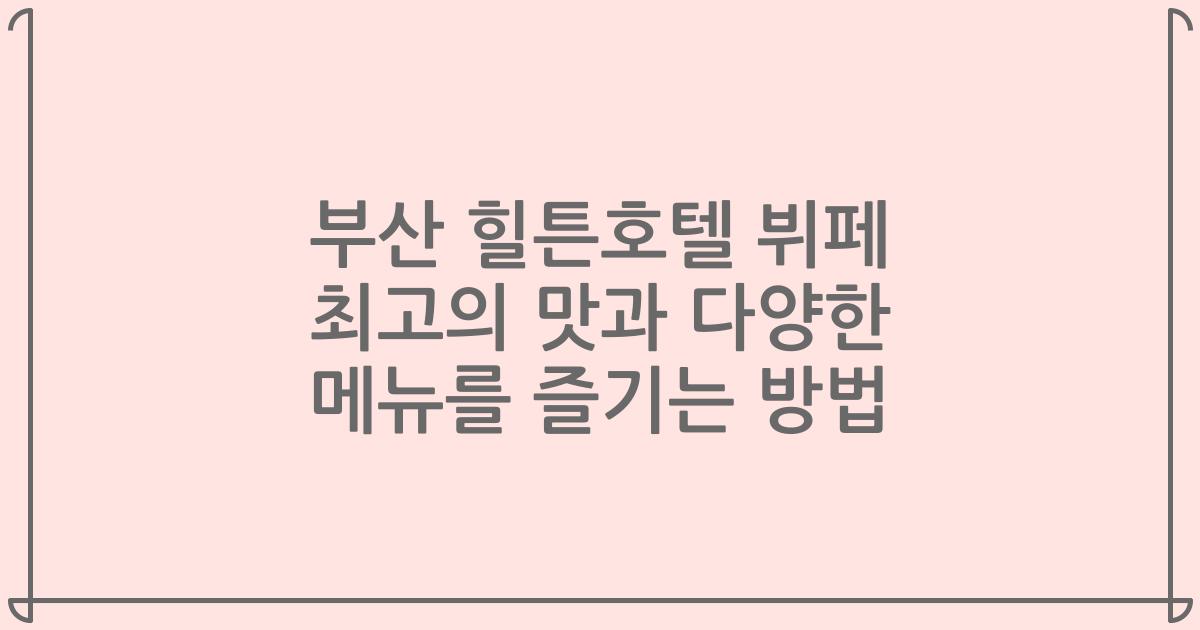 부산 힐튼호텔 뷔페 최고의 맛과 다양한 메뉴를 즐기는 방법