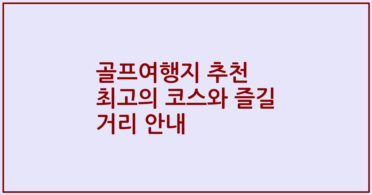 골프여행지 추천 최고의 코스와 즐길 거리 안내