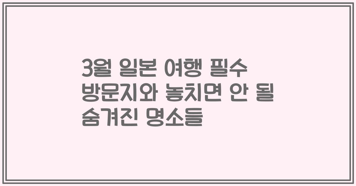 3월 일본 여행 필수 방문지와 놓치면 안 될 숨겨진 명소들