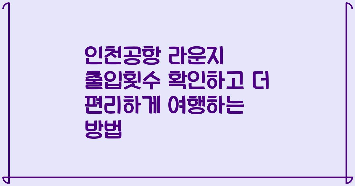 인천공항 라운지 출입횟수 확인하고 더 편리하게 여행하는 방법