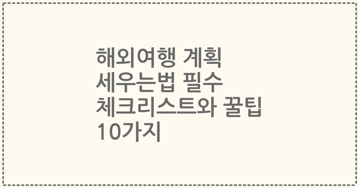 해외여행 계획 세우는법 필수 체크리스트와 꿀팁 10가지