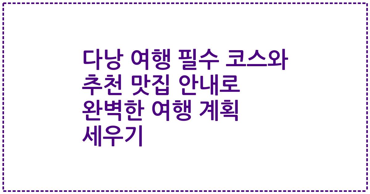 다낭 여행 필수 코스와 추천 맛집 안내로 완벽한 여행 계획 세우기