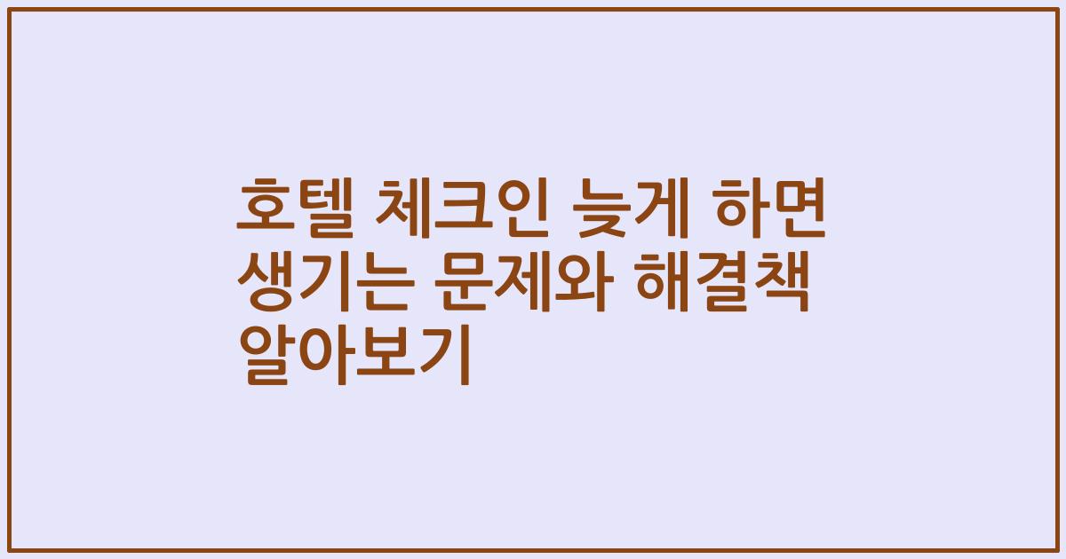 호텔 체크인 늦게 하면 생기는 문제와 해결책 알아보기