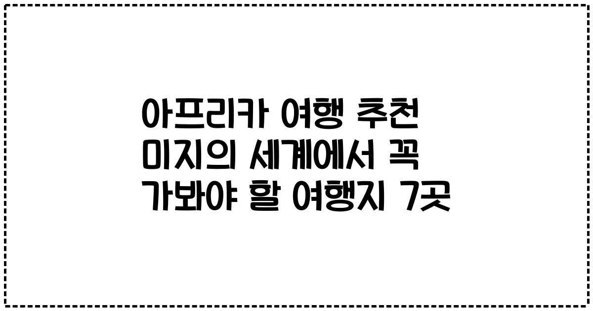 아프리카 여행 추천 미지의 세계에서 꼭 가봐야 할 여행지 7곳