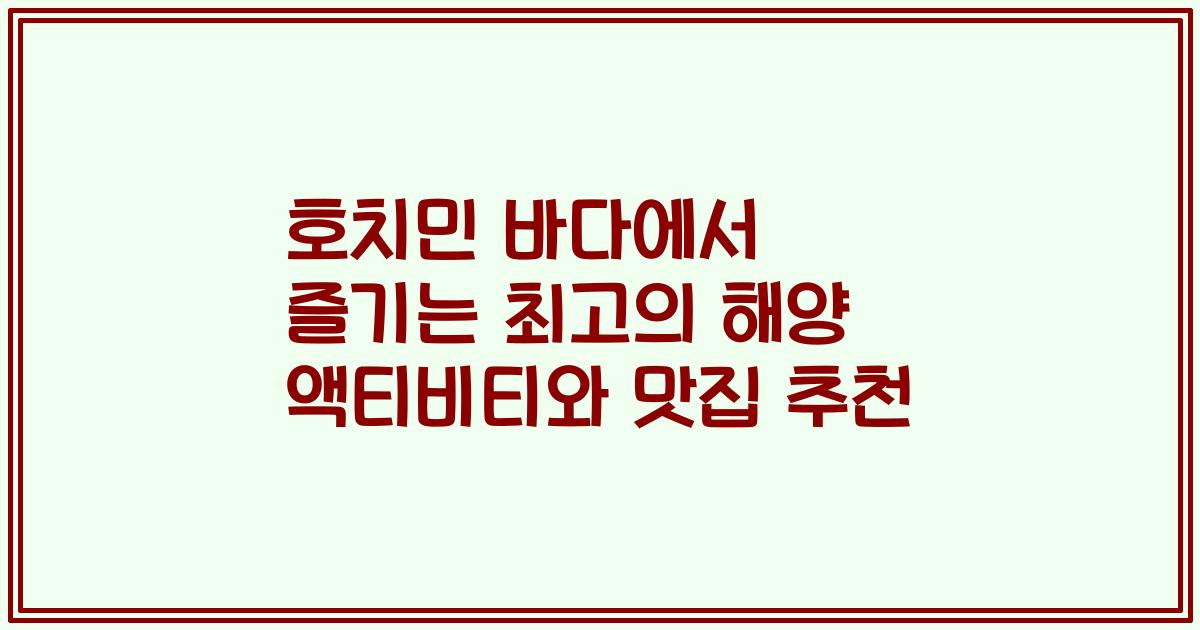 호치민 바다에서 즐기는 최고의 해양 액티비티와 맛집 추천