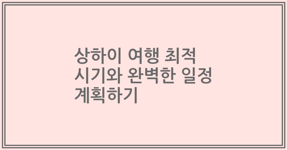 상하이 여행 최적 시기와 완벽한 일정 계획하기