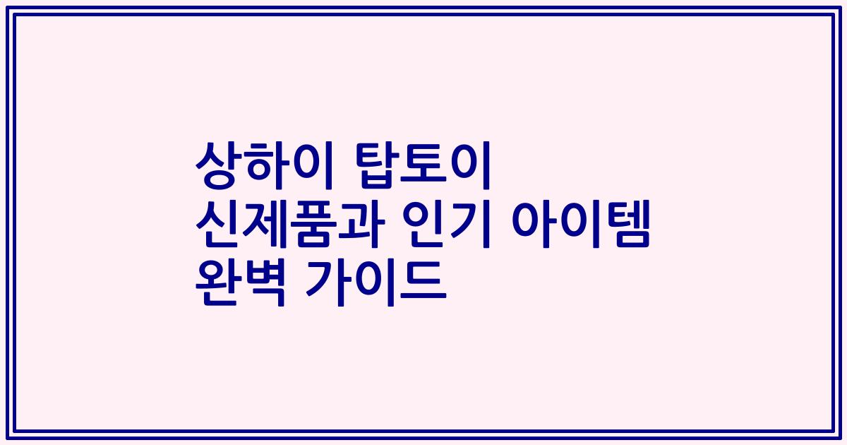 상하이 탑토이 신제품과 인기 아이템 완벽 가이드