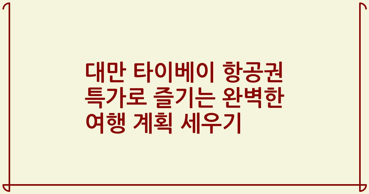 대만 타이베이 항공권 특가로 즐기는 완벽한 여행 계획 세우기