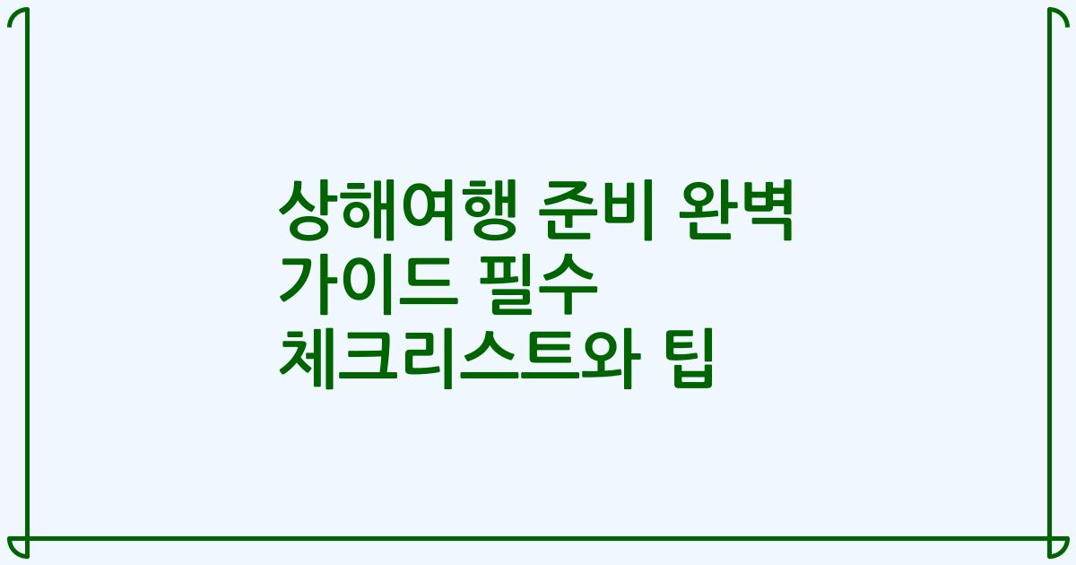 상해여행 준비 완벽 가이드 필수 체크리스트와 팁