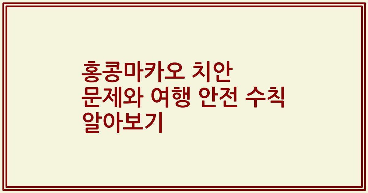 홍콩마카오 치안 문제와 여행 안전 수칙 알아보기