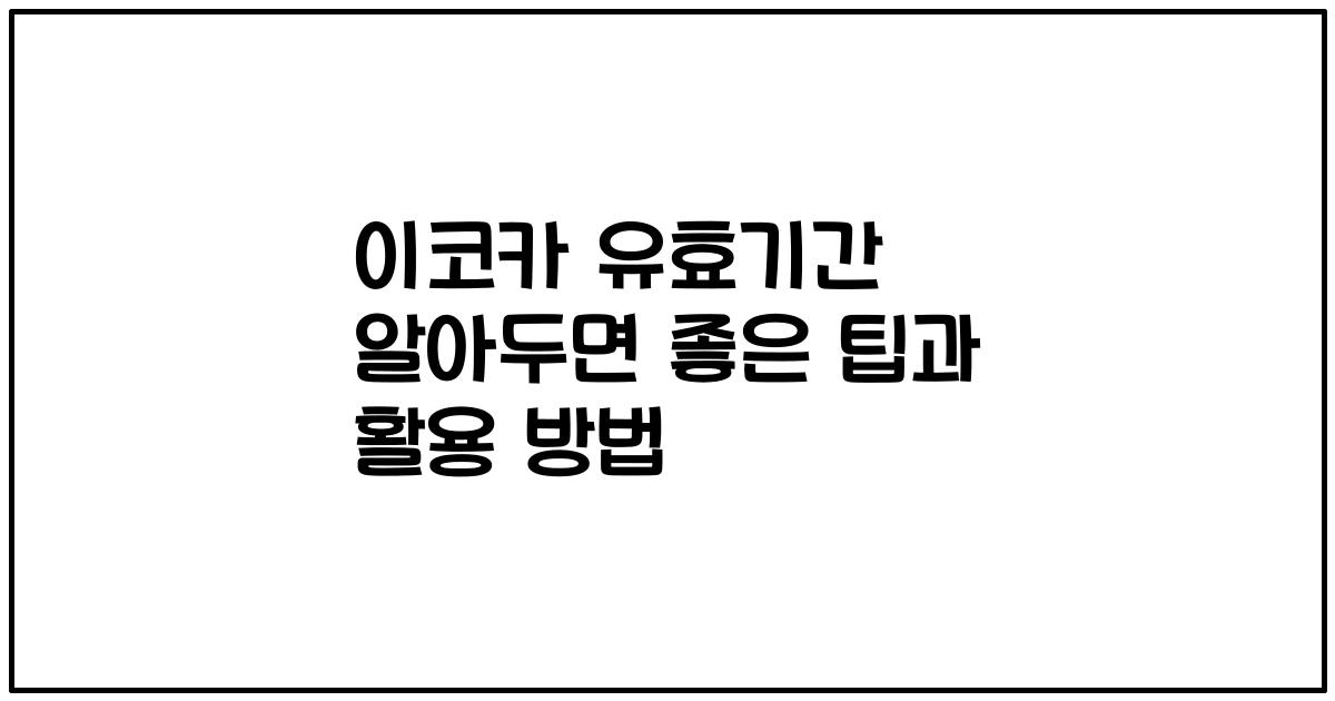 이코카 유효기간 알아두면 좋은 팁과 활용 방법