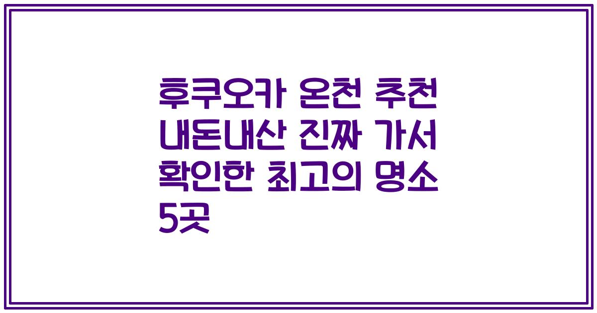 후쿠오카 온천 추천 내돈내산 진짜 가서 확인한 최고의 명소 5곳