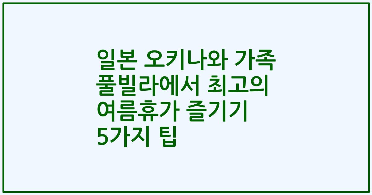 일본 오키나와 가족 풀빌라에서 최고의 여름휴가 즐기기 5가지 팁