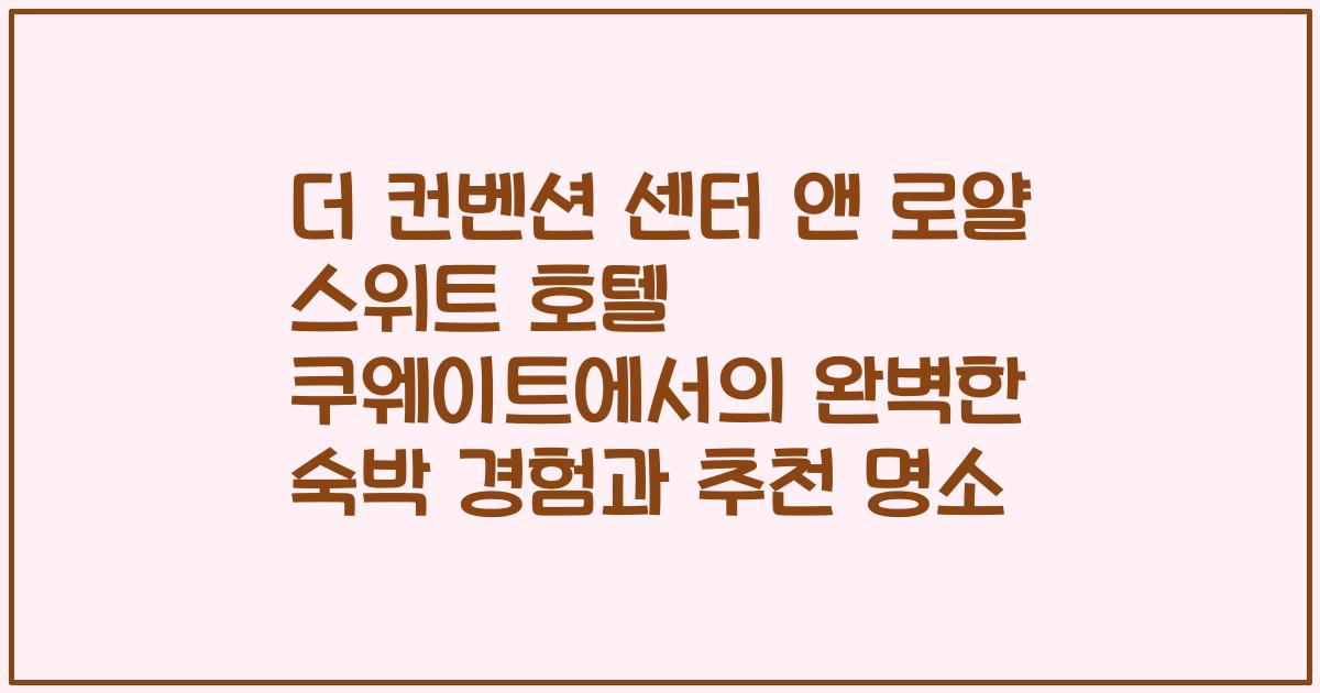 더 컨벤션 센터 앤 로얄 스위트 호텔 쿠웨이트에서의 완벽한 숙박 경험과 추천 명소