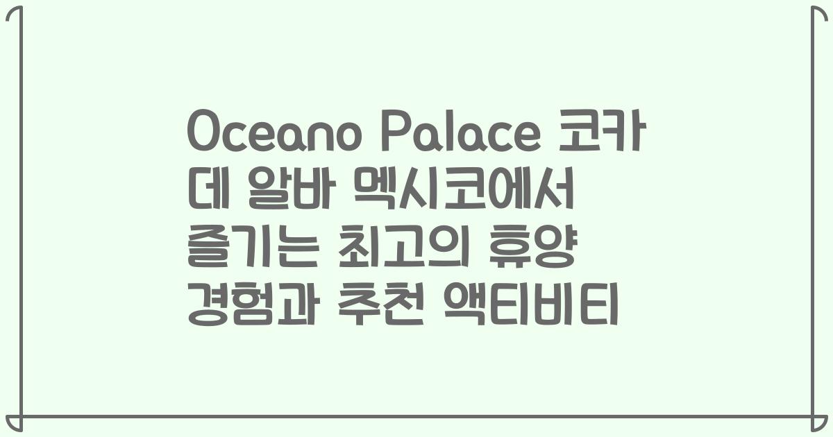 Oceano Palace 코카 데 알바 멕시코에서 즐기는 최고의 휴양 경험과 추천 액티비티