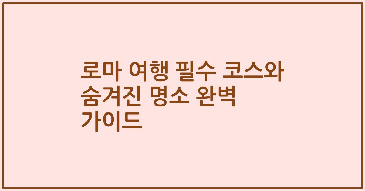 로마 여행 필수 코스와 숨겨진 명소 완벽 가이드