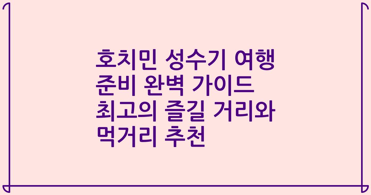 호치민 성수기 여행 준비 완벽 가이드 최고의 즐길 거리와 먹거리 추천