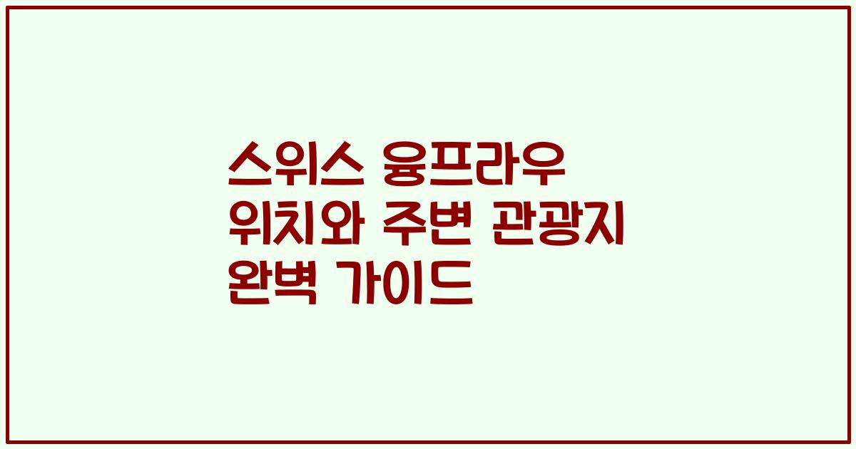 스위스 융프라우 위치와 주변 관광지 완벽 가이드