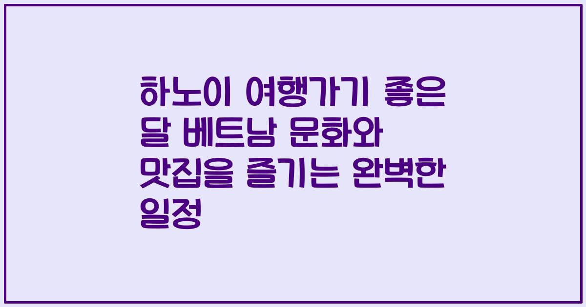 하노이 여행가기 좋은 달 베트남 문화와 맛집을 즐기는 완벽한 일정