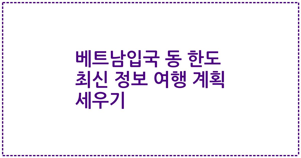 베트남입국 동 한도 최신 정보 여행 계획 세우기