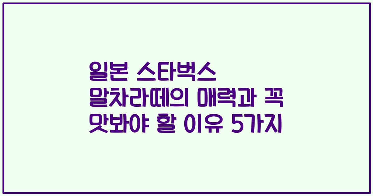 일본 스타벅스 말차라떼의 매력과 꼭 맛봐야 할 이유 5가지