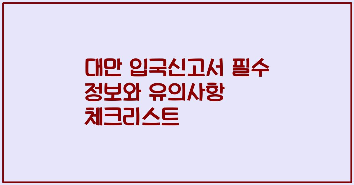 대만 입국신고서 필수 정보와 유의사항 체크리스트