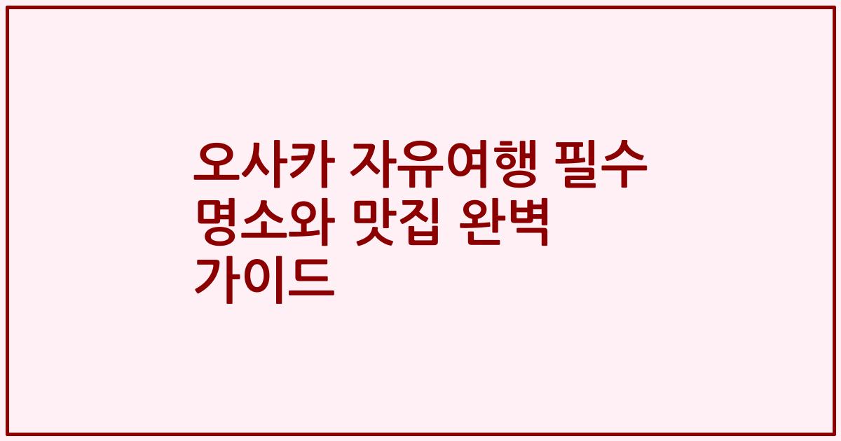 오사카 자유여행 필수 명소와 맛집 완벽 가이드