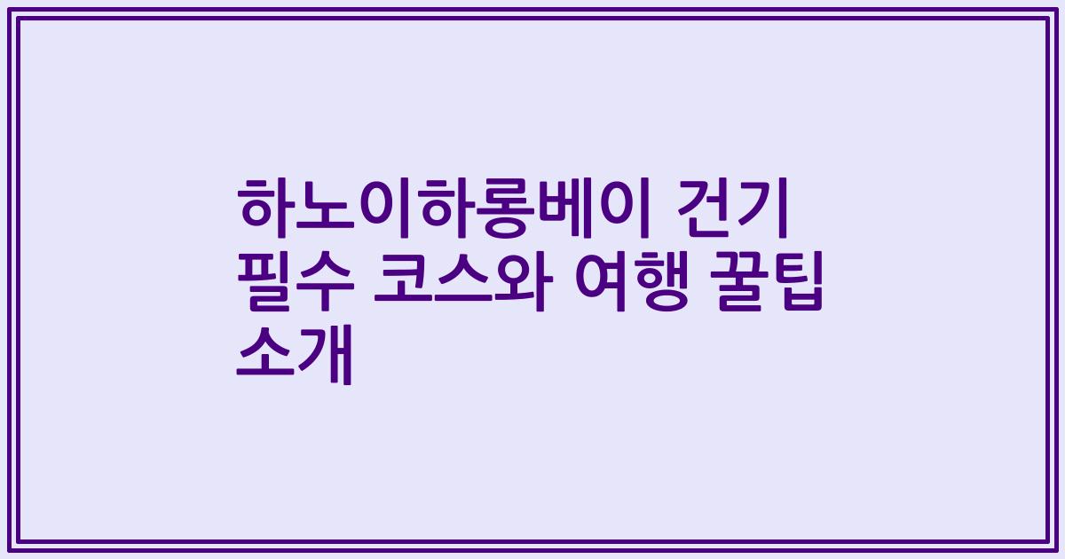 하노이하롱베이 건기 필수 코스와 여행 꿀팁 소개