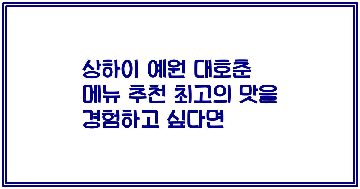 상하이 예원 대호춘 메뉴 추천 최고의 맛을 경험하고 싶다면