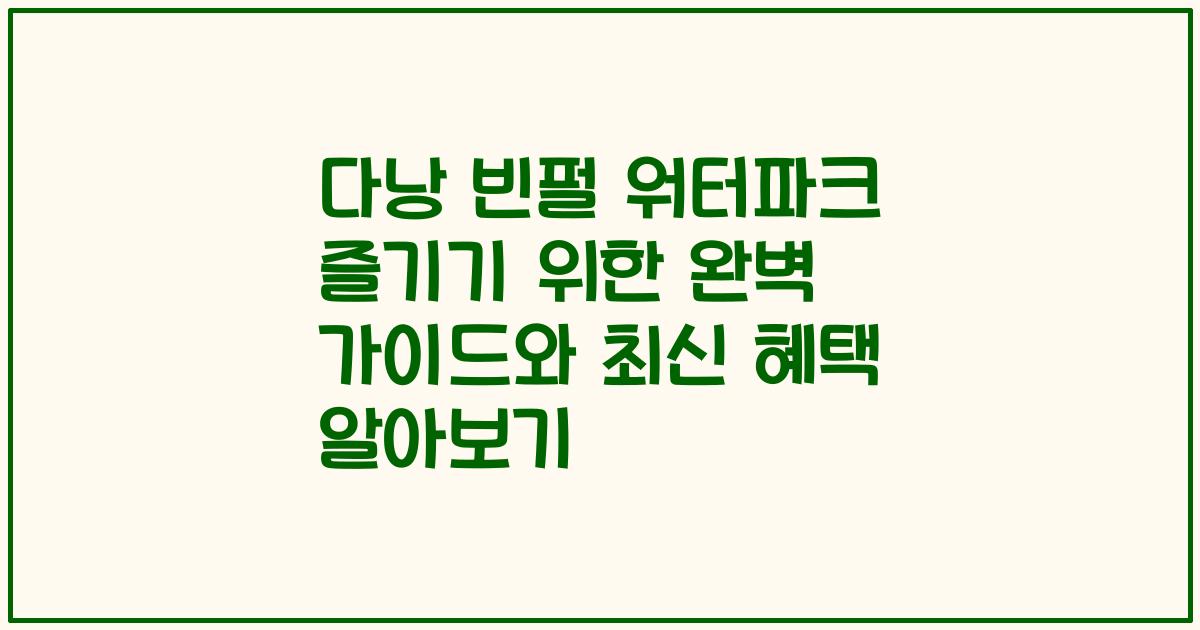 다낭 빈펄 워터파크 즐기기 위한 완벽 가이드와 최신 혜택 알아보기