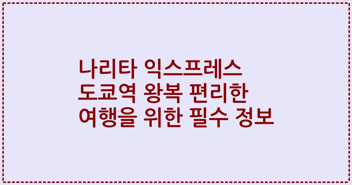 나리타 익스프레스 도쿄역 왕복 편리한 여행을 위한 필수 정보