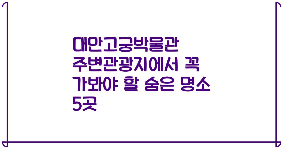 대만고궁박물관 주변관광지에서 꼭 가봐야 할 숨은 명소 5곳