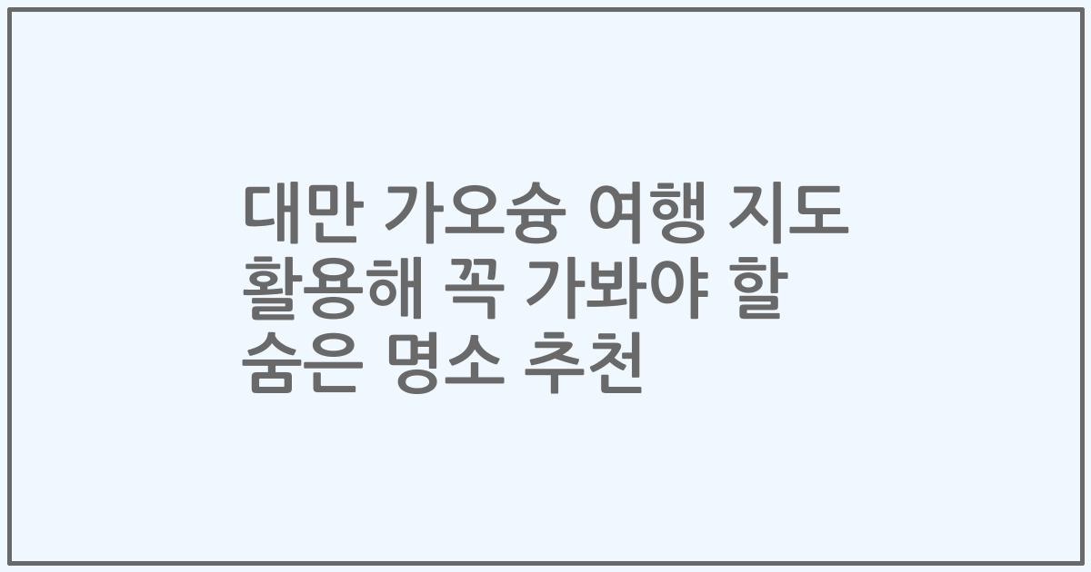 대만 가오슝 여행 지도 활용해 꼭 가봐야 할 숨은 명소 추천