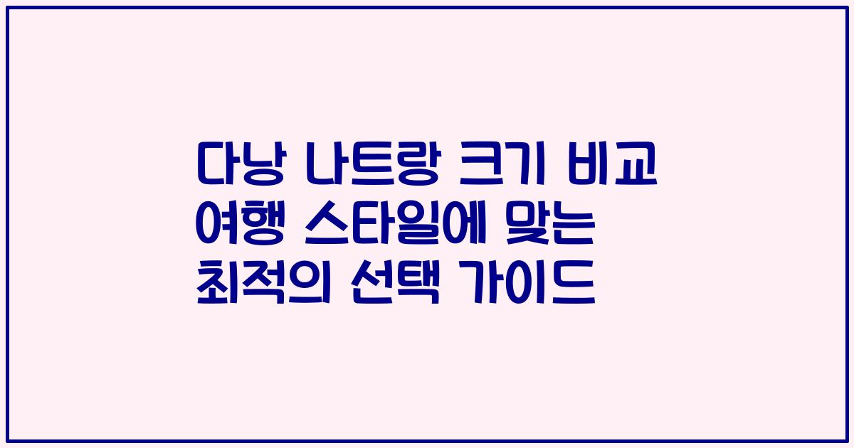 다낭 나트랑 크기 비교 여행 스타일에 맞는 최적의 선택 가이드