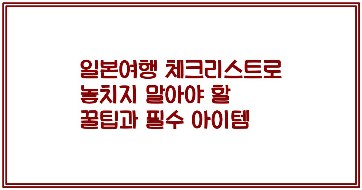 일본여행 체크리스트로 놓치지 말아야 할 꿀팁과 필수 아이템