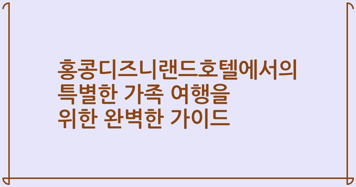 홍콩디즈니랜드호텔에서의 특별한 가족 여행을 위한 완벽한 가이드